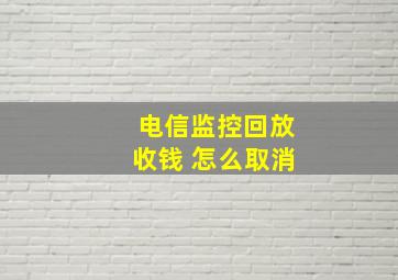 电信监控回放收钱 怎么取消